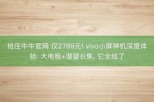 抢庄牛牛官网 仅2789元! vivo小屏神机深度体验: 大电板+潜望长焦， 它全给了