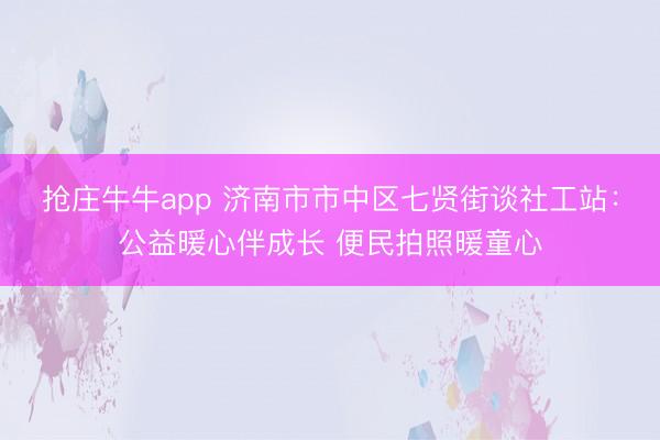 抢庄牛牛app 济南市市中区七贤街谈社工站：公益暖心伴成长 便民拍照暖童心