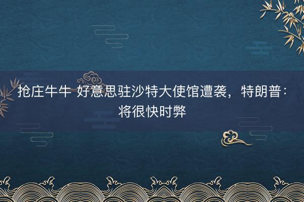 抢庄牛牛 好意思驻沙特大使馆遭袭，特朗普：将很快时弊