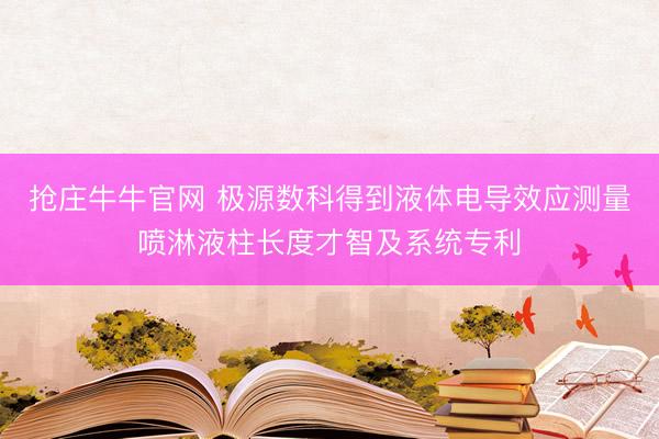 抢庄牛牛官网 极源数科得到液体电导效应测量喷淋液柱长度才智及系统专利