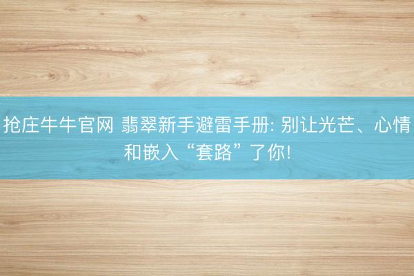 抢庄牛牛官网 翡翠新手避雷手册: 别让光芒、心情和嵌入 “套路” 了你!