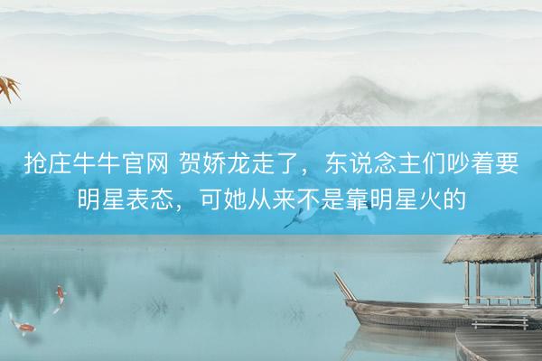 抢庄牛牛官网 贺娇龙走了，东说念主们吵着要明星表态，可她从来不是靠明星火的