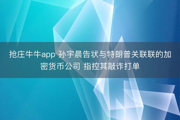 抢庄牛牛app 孙宇晨告状与特朗普关联联的加密货币公司 指控其敲诈打单